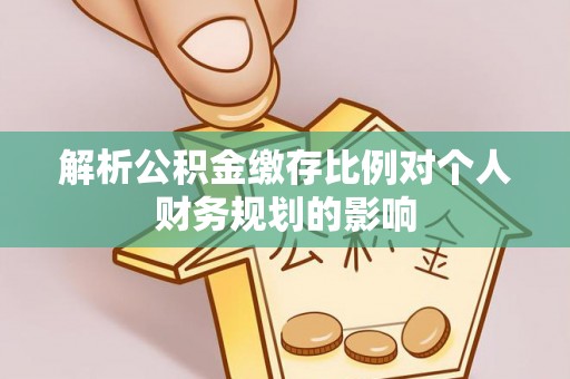 革吉解析公积金缴存比例对个人财务规划的影响