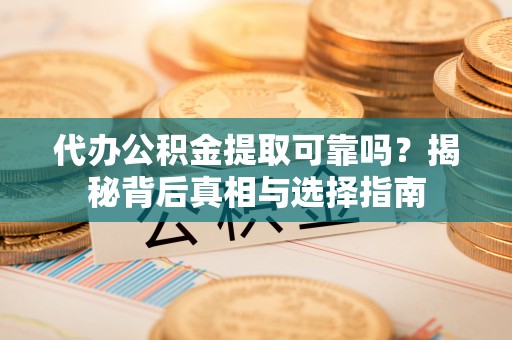 革吉代办公积金提取可靠吗？揭秘背后真相与选择指南