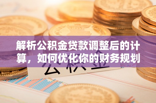 革吉解析公积金贷款调整后的计算，如何优化你的财务规划