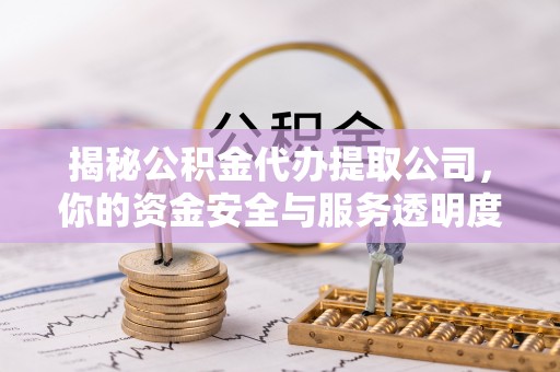 革吉揭秘公积金代办提取公司，你的资金安全与服务透明度全解析