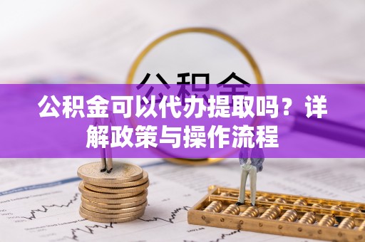 革吉公积金可以代办提取吗？详解政策与操作流程