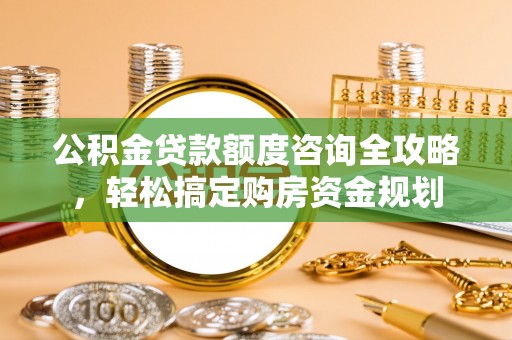 革吉公积金贷款额度咨询全攻略，轻松搞定购房资金规划