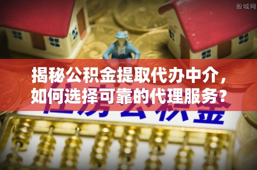 革吉揭秘公积金提取代办中介，如何选择可靠的代理服务？