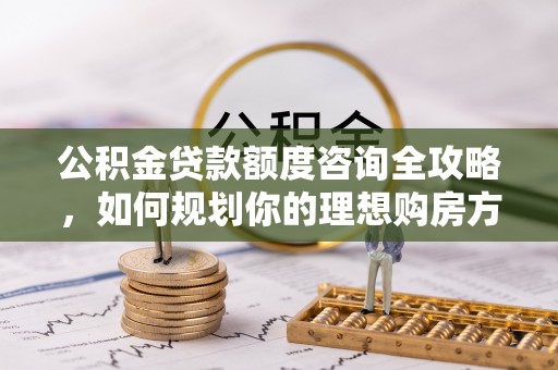 革吉公积金贷款额度咨询全攻略，如何规划你的理想购房方案