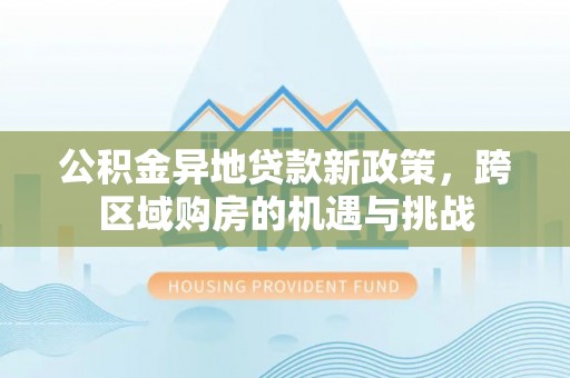 革吉公积金异地贷款新政策，跨区域购房的机遇与挑战