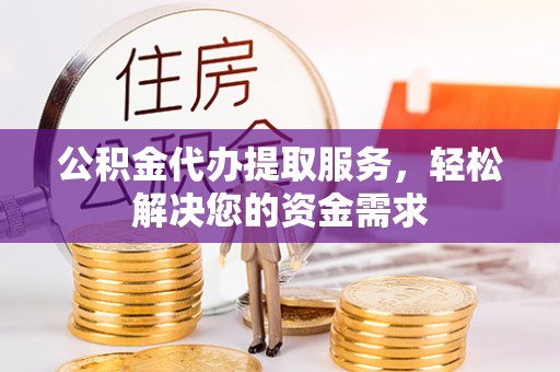 革吉公积金代办提取服务，轻松解决您的资金需求