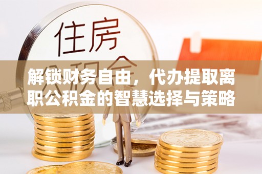 革吉解锁财务自由，代办提取离职公积金的智慧选择与策略
