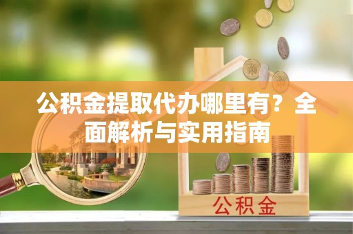 革吉公积金提取代办哪里有？全面解析与实用指南