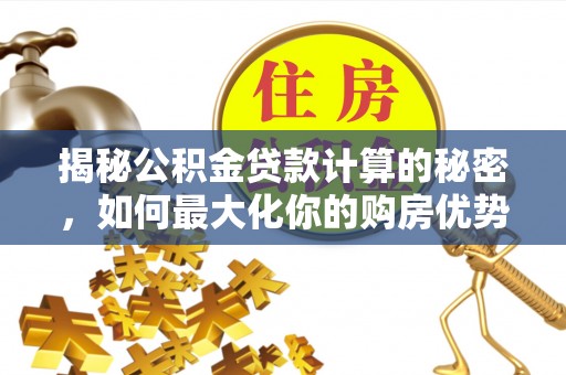 革吉揭秘公积金贷款计算的秘密，如何最大化你的购房优势