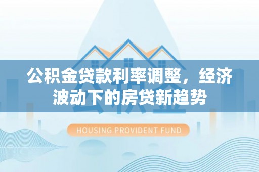 革吉公积金贷款利率调整，经济波动下的房贷新趋势