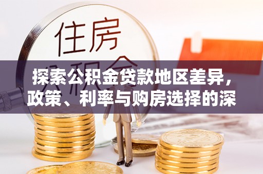 革吉探索公积金贷款地区差异，政策、利率与购房选择的深度解析