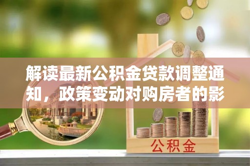 革吉解读最新公积金贷款调整通知，政策变动对购房者的影响