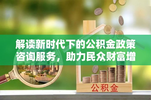 革吉解读新时代下的公积金政策咨询服务，助力民众财富增值与安居梦想