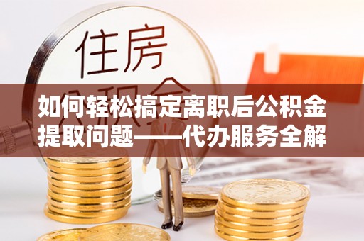 革吉如何轻松搞定离职后公积金提取问题——代办服务全解析