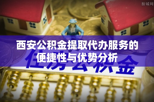 革吉西安公积金提取代办服务的便捷性与优势分析