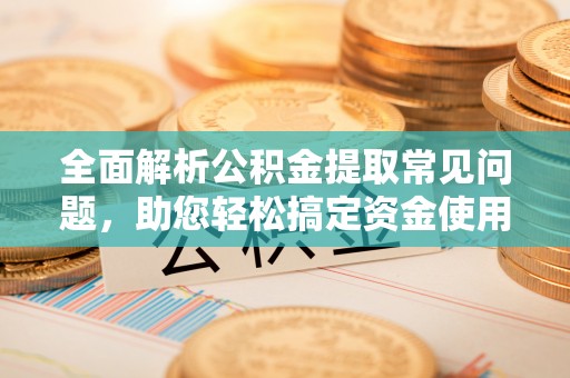 革吉全面解析公积金提取常见问题，助您轻松搞定资金使用