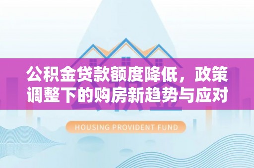 革吉公积金贷款额度降低，政策调整下的购房新趋势与应对策略