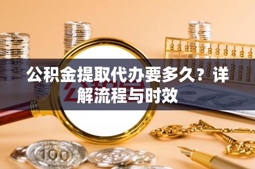 革吉公积金提取代办要多久？详解流程与时效