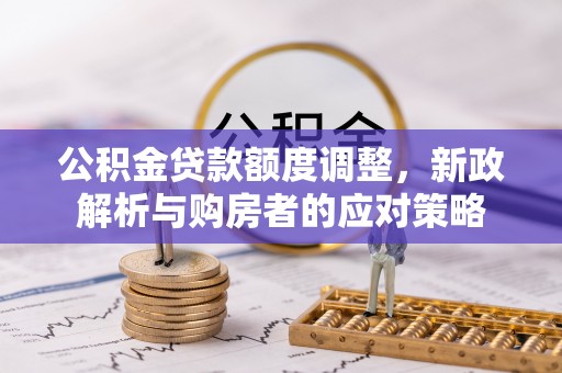 革吉公积金贷款额度调整，新政解析与购房者的应对策略