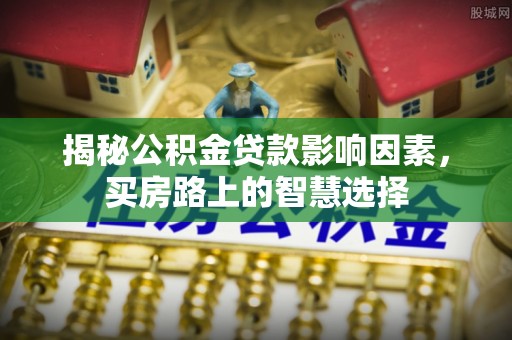 革吉揭秘公积金贷款影响因素，买房路上的智慧选择