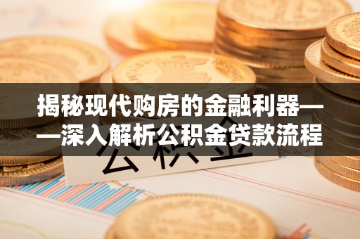 革吉揭秘现代购房的金融利器——深入解析公积金贷款流程