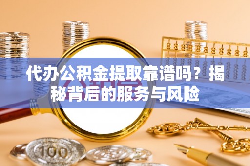 革吉代办公积金提取靠谱吗？揭秘背后的服务与风险