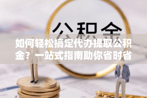 革吉如何轻松搞定代办提取公积金？一站式指南助你省时省心