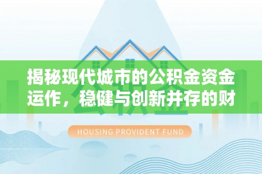 革吉揭秘现代城市的公积金资金运作，稳健与创新并存的财富管理之道