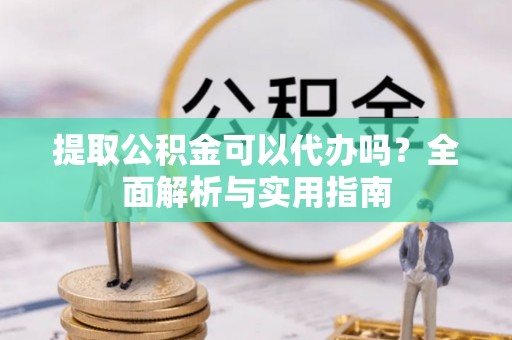 革吉提取公积金可以代办吗？全面解析与实用指南