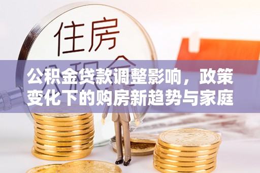 革吉公积金贷款调整影响，政策变化下的购房新趋势与家庭财务规划