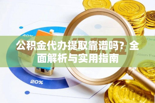 革吉公积金代办提取靠谱吗？全面解析与实用指南