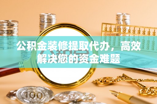 革吉公积金装修提取代办，高效解决您的资金难题