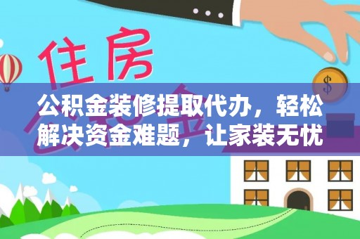 革吉公积金装修提取代办，轻松解决资金难题，让家装无忧