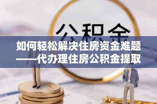 革吉如何轻松解决住房资金难题——代办理住房公积金提取服务详解