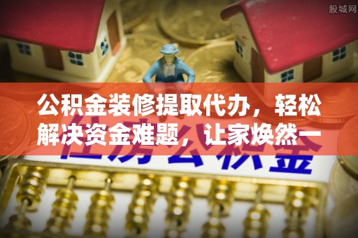 革吉公积金装修提取代办，轻松解决资金难题，让家焕然一新