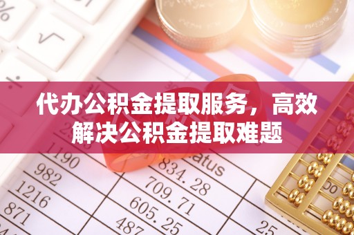 革吉代办公积金提取服务，高效解决公积金提取难题