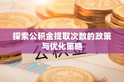 革吉探索公积金提取次数的政策与优化策略