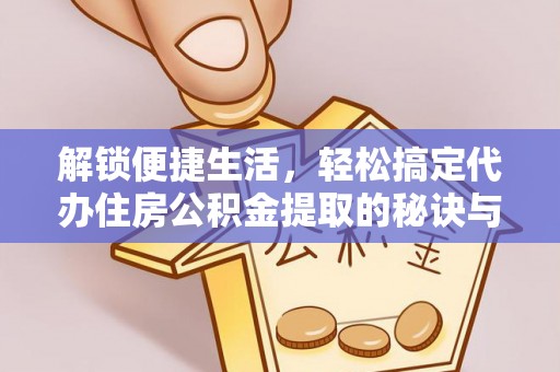 革吉解锁便捷生活，轻松搞定代办住房公积金提取的秘诀与技巧