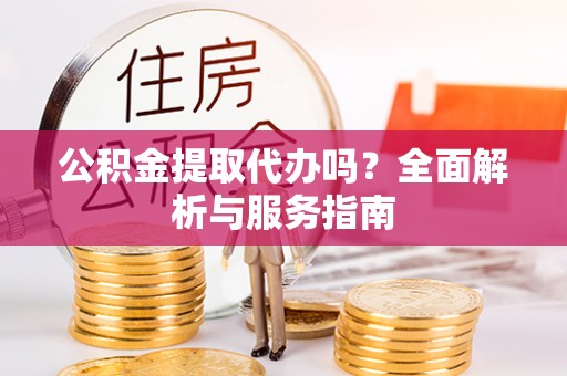 革吉公积金提取代办吗？全面解析与服务指南