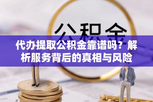 革吉代办提取公积金靠谱吗？解析服务背后的真相与风险