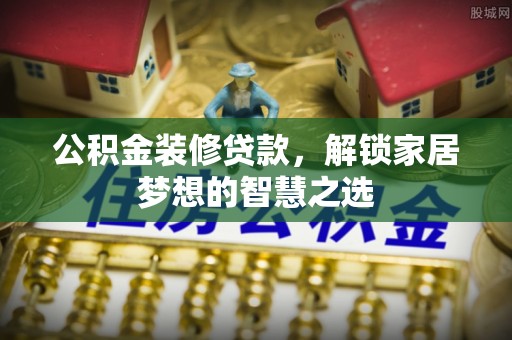 革吉公积金装修贷款，解锁家居梦想的智慧之选