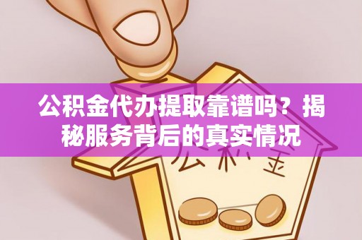 革吉公积金代办提取靠谱吗？揭秘服务背后的真实情况