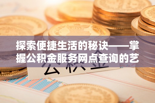 革吉探索便捷生活的秘诀——掌握公积金服务网点查询的艺术