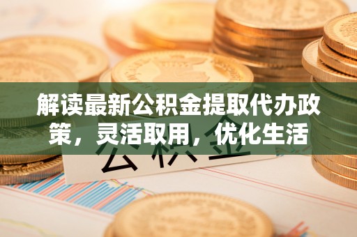 革吉解读最新公积金提取代办政策，灵活取用，优化生活
