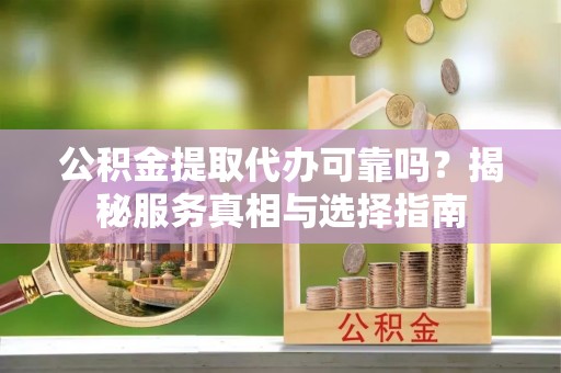 革吉公积金提取代办可靠吗？揭秘服务真相与选择指南