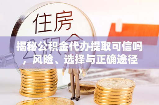 革吉揭秘公积金代办提取可信吗，风险、选择与正确途径