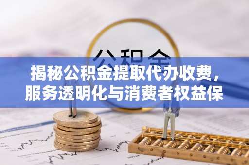 革吉揭秘公积金提取代办收费，服务透明化与消费者权益保障