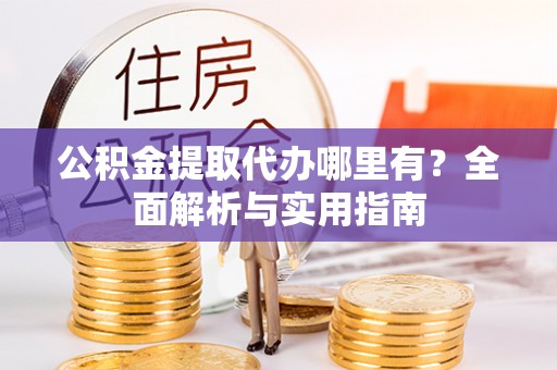 革吉公积金提取代办哪里有？全面解析与实用指南
