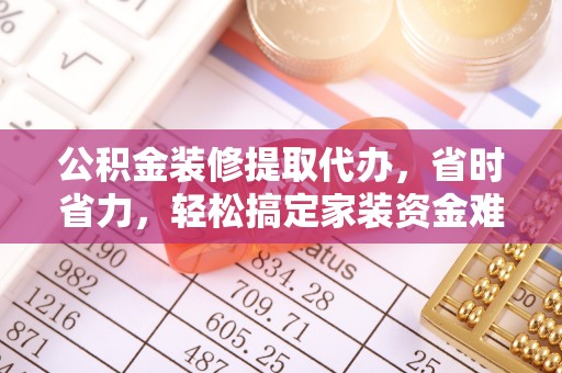 革吉公积金装修提取代办，省时省力，轻松搞定家装资金难题