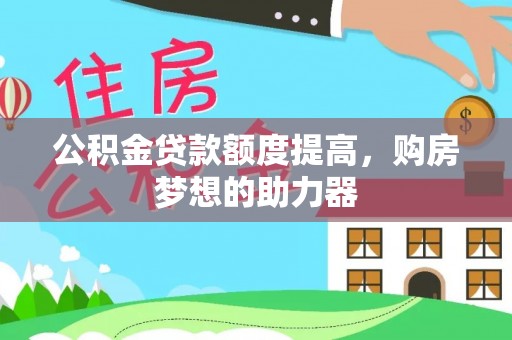 革吉公积金贷款额度提高，购房梦想的助力器